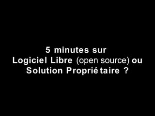 Mai 2011 5 minutes sur  Logiciel Libre  (open source)  ou Solution Propriétaire ? 