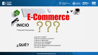www.artesaniasdecolombia.com.co
Titulo
Contenido
E-Commerce
INICIO
7 Preguntas fundamentales:
¿qué vas a vender?
¿cuál es tu producto o servicio?
¿cuál es tu diferencial?
¿cuál es tu valor agregado?
¿por qué lo vas a vender?
¿En que se diferencia de otros productos?
¿Va con tu ”why”?
¿QUÉ?
 