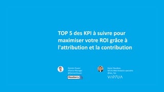 TOP 5 des KPI à suivre pour
maximiser votre ROI grâce à
l'attribution et la contribution
Damien Ousaci
Alliance Manager
@DamienOusaci
Xavier Naudeau
SEO & Web Analytics specialist
@Xav_Tyx
 