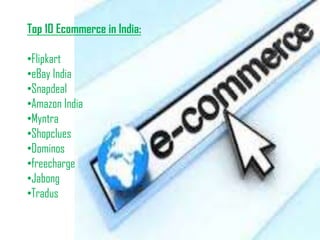 Top 10 Ecommerce in India:
•Flipkart
•eBay India
•Snapdeal
•Amazon India
•Myntra
•Shopclues
•Dominos
•freecharge
•Jabong
•Tradus
 