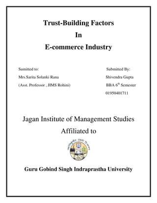Trust-Building Factors
In
E-commerce Industry
Sumitted to: Submitted By:
Mrs.Sarita Solanki Rana Shivendra Gupta
(Asst. Professor , JIMS Rohini) BBA 6th
Semester
01950401711
Jagan Institute of Management Studies
Affiliated to
Guru Gobind Singh Indraprastha University
 