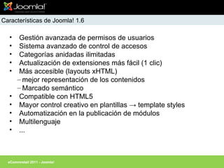 Características de Joomla! 1.6 <ul><li>Gestión avanzada de permisos de usuarios </li></ul><ul><li>Sistema avanzado de cont...
