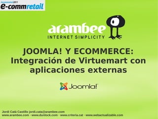 JOOMLA! Y ECOMMERCE:
     Integración de Virtuemart con
          aplicaciones externas




Jordi Catà Castillo jordi.cata@arambee.com
www.arambee.com · www.dunlock.com · www.criteria.cat · www.webactualizable.com
 