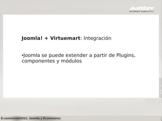 Joomla! + Virtuemart: Integración


            ●Joomla se puede extender a partir de Plugins,
            componentes y módulos




E-commretail2011: Joomla y Ecommerce
 