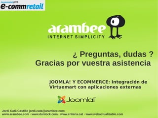 ¿ Preguntas, dudas ?
                     Gracias por vuestra asistencia

                              JOOMLA! Y ECOMMERCE: Integración de
                              Virtuemart con aplicaciones externas




Jordi Catà Castillo jordi.cata@arambee.com
www.arambee.com · www.dunlock.com · www.criteria.cat · www.webactualizable.com
 