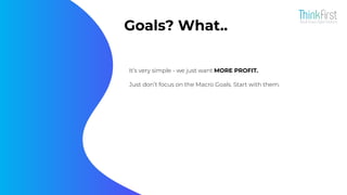 Goals? What..
It’s very simple - we just want MORE PROFIT.
Just don’t focus on the Macro Goals. Start with them.
 