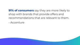 91% of consumers say they are more likely to
shop with brands that provide offers and
recommendations that are relevant to them.
- Accenture
 