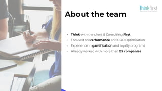 About the team
- Think with the client & Consulting First
- Focused on Performance and CRO Optimisation
- Experience in gamiﬁcation and loyalty programs
- Already worked with more than 25 companies
 