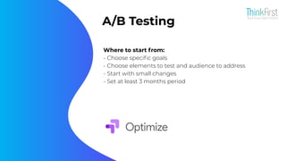 A/B Testing
Where to start from:
- Choose speciﬁc goals
- Choose elements to test and audience to address
- Start with small changes
- Set at least 3 months period
 