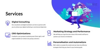 Services
Marketing Strategy and Performance
We will help you to get the clear vision of the market and how to
position your brand as trendsetter.
CRO Optimizations
A website is your greatest marketing asset. Done right, it will
single handedly turn visitors into paying customers.
Digital Consulting
Our consultants and digital marketers are here to partner with
you to achieve your digital marketing or omnichannel objectives.
Personalisation and Automations
We’re able to translate the market and user data into effective
strategies that bring you closer to your business goals.
 