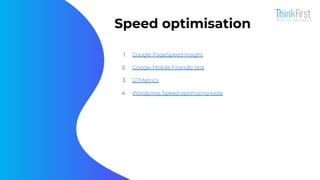 Speed optimisation
1. Google PageSpeed Insight
2. Google Mobile Friendly test
3. GTMetrics
4. Wordpress Speed optimizing tools
 