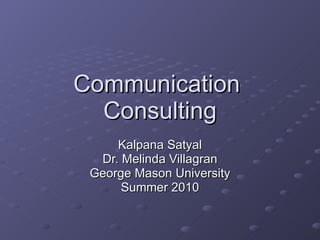 Communication  Consulting Kalpana Satyal Dr. Melinda Villagran George Mason University Summer 2010 