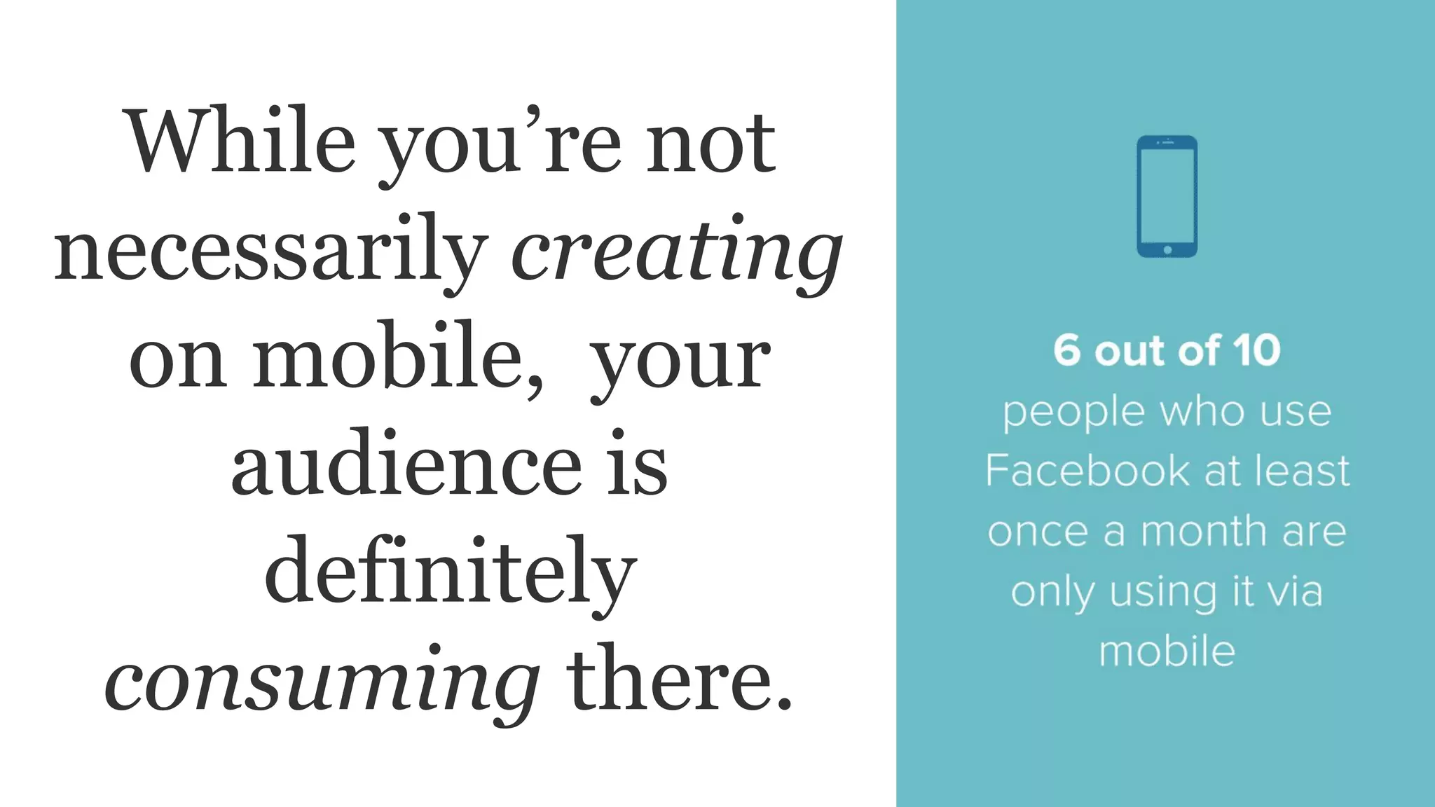 While you’re not
necessarily creating
on mobile, your
audience is
definitely
consuming there.
 