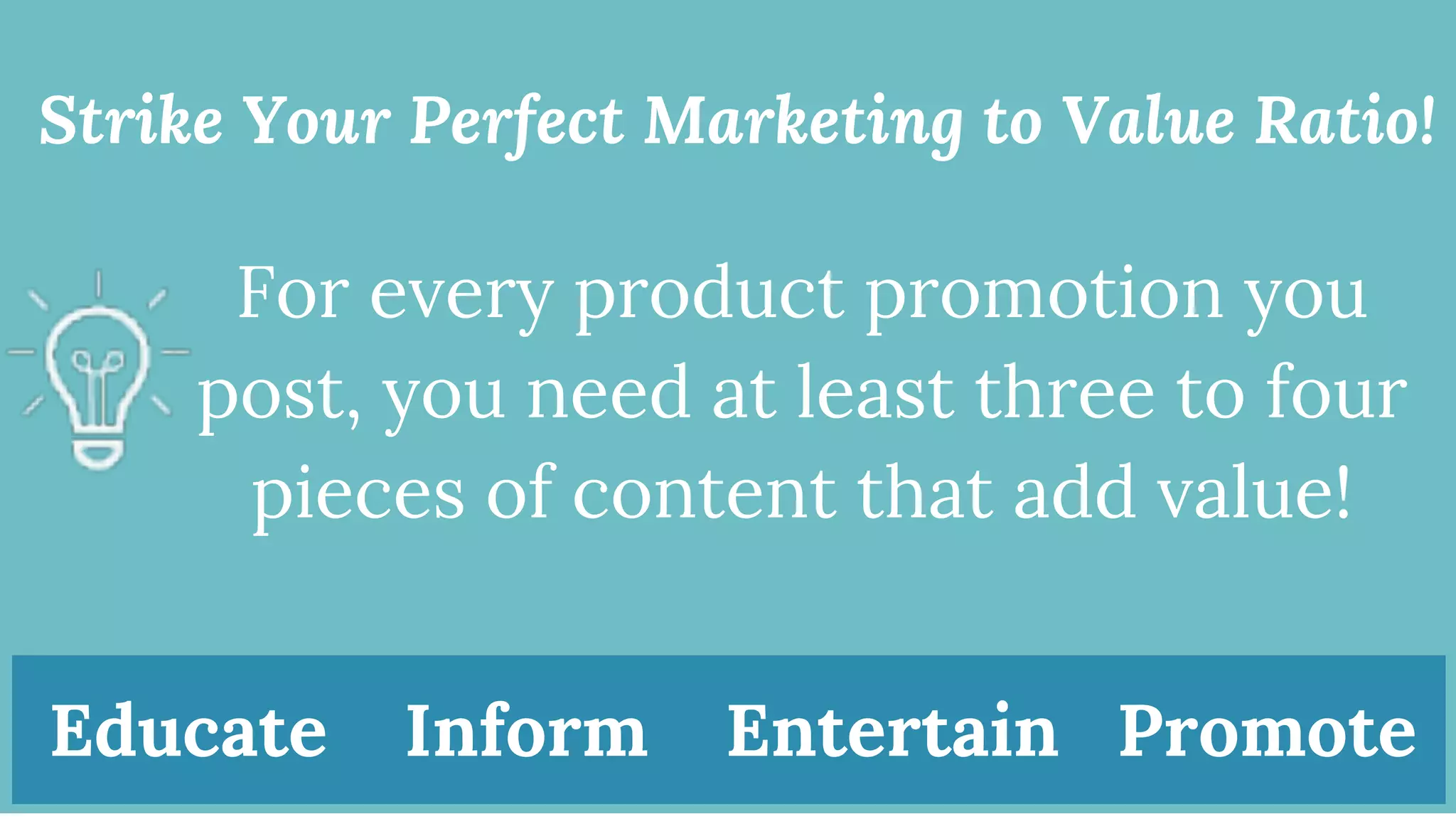 Strike Your Perfect Marketing to Value Ratio!
For every product promotion you
post, you need at least three to four
pieces of content that add value!
Educate Inform Entertain Promote
 
