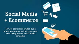 Social Media
+ Ecommerce
How to drive more traffic, build
brand awareness, and increase your
sales using proven social media
strategies
 