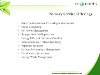 Primary Service Offerings  Server Virtualization & Desktop Virtualization Cloud Computing PC Power Management Storage Data De-Duplication Energy Efficient Hardware (Verdio) Telecommuting / Teleconferencing Paperless Solutions Carbon Accounting / Management  Data Center Optimization Energy Waste Management 