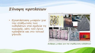 Σύνοψη προτάσεων
• Εγκατάσταση μπαρών για
την στάθμευση των
ποδηλάτων στα σχολεία τη
περιοχής, κάτι που έγινε
πρόσφατα και στο τοπικό
γήπεδο.
Διάφορες μπάρες για την στράθμευση ποδηλάτων
 