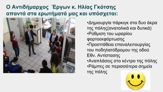 Ο Αντιδήμαρχος Έργων κ. Ηλίας Γκότσης
απαντά στα ερωτήματά μας και υπόσχεται:
•Δημιουργία πάρκιγκ στα δυο άκρα
της πόλης(ανατολικά και δυτικά)
•Ρύθμιση του ωραρίου
φορτοεκφόρτωσης
•Προσπάθεια επαναλειτουργίας
του ποδηλατόδρομου της οδού
Εθν. Αντίστασης
•Αναπλάσεις στο κέντρο της πόλης
•Ράμπες σε περισσότερα σημεία
της πόλης
 