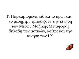 Γ. Παρκαρισμένα, ειδικά το πρωί και
το μεσημέρι, εμποδίζουν την κίνηση
των Μέσων Μαζικής Μεταφοράς
δηλαδή των αστικών, καθώς και την
κίνηση των Ι.Χ.
 