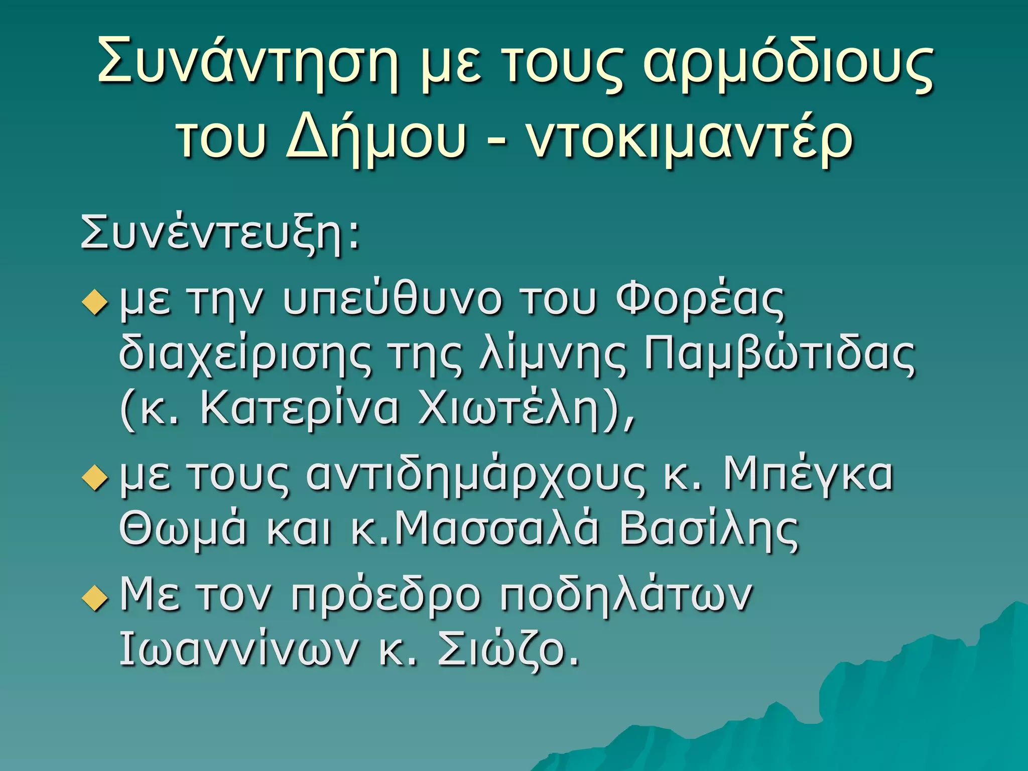 ΢ςνάνηηζη με ηοςρ απμόδιοςρ
ηος Γήμος - νηοκιμανηέπ
Σπλέληεπμε:
 κε ηελ ππεύζπλν ηνπ Φνξέαο
δηαρείξηζεο ηεο ιίκλεο Πακβώηηδαο
(θ. Καηεξίλα Φηωηέιε),
 κε ηνπο αληηδεκάξρνπο θ. Μπέγθα
Θωκά θαη θ.Μαζζαιά Βαζίιεο
 Με ηνλ πξόεδξν πνδειάηωλ
Ιωαλλίλωλ θ. Σηώδν.

 