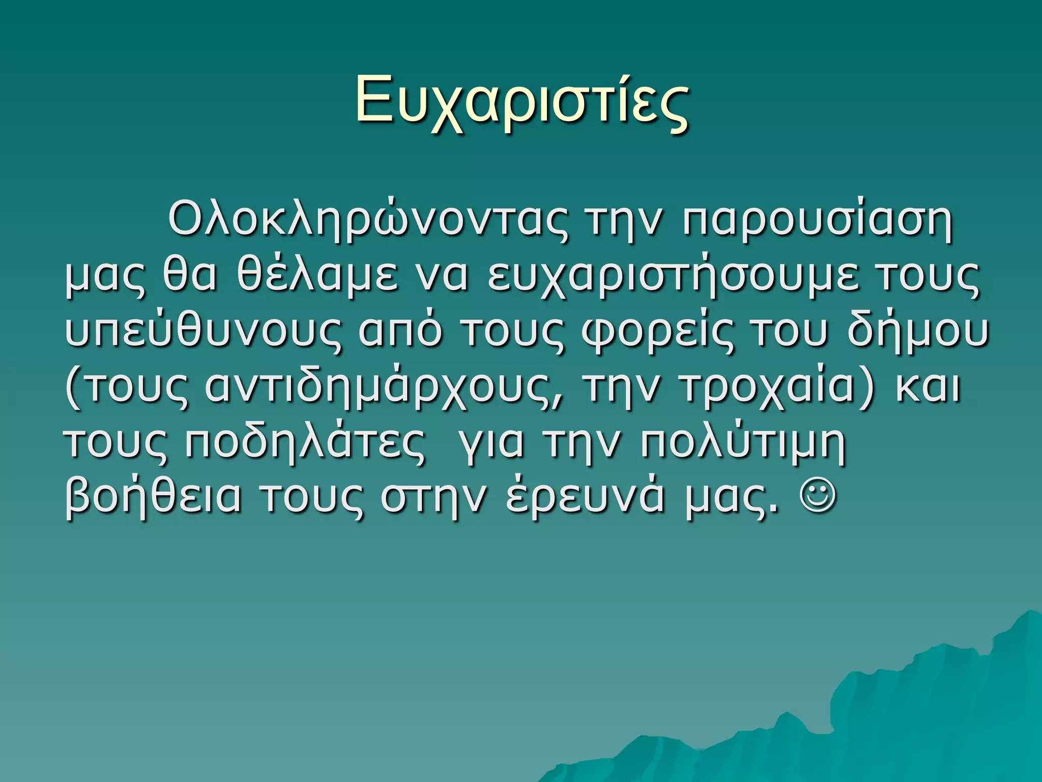 Δςσαπιζηίερ
Οινθιεξώλνληαο ηελ παξνπζίαζε
καο ζα ζέιακε λα επραξηζηήζνπκε ηνπο
ππεύζπλνπο από ηνπο θνξείο ηνπ δήκνπ
(ηνπο αληηδεκάξρνπο, ηελ ηξνραία) θαη
ηνπο πνδειάηεο γηα ηελ πνιύηηκε
βνήζεηα ηνπο ζηελ έξεπλά καο. 

 