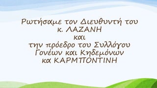Ρωτήσαμε τον Διευθυντή του
κ. ΛΑΖΑΝΗ
και
την πρόεδρο του Συλλόγου
Γονέων και Κηδεμόνων
κα ΚΑΡΜΠΟΝΤΙΝΗ
 