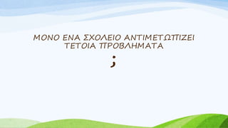 ΜΟΝΟ ΕΝΑ ΣΧΟΛΕΙΟ ΑΝΤΙΜΕΤΩΠΙΖΕΙ
ΤΕΤΟΙΑ ΠΡΟΒΛΗΜΑΤΑ
;
 