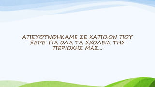 ΑΠΕΥΘΥΝΘΗΚΑΜΕ ΣΕ ΚΑΠΟΙΟΝ ΠΟΥ
ΞΕΡΕΙ ΓΙΑ ΟΛΑ ΤΑ ΣΧΟΛΕΙΑ ΤΗΣ
ΠΕΡΙΟΧΗΣ ΜΑΣ...
 
