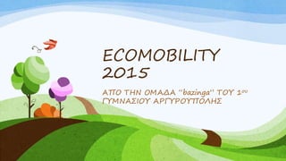 ECOMOBILITY
2015
ΑΠΟ ΤΗΝ ΟΜΑΔΑ “bazinga” ΤΟΥ 1ου
ΓΥΜΝΑΣΙΟΥ ΑΡΓΥΡΟΥΠΟΛΗΣ
 