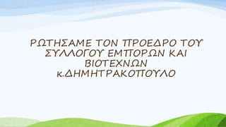 ΡΩΤΗΣΑΜΕ ΤΟΝ ΠΡΟΕΔΡΟ ΤΟΥ
ΣΥΛΛΟΓΟΥ ΕΜΠΟΡΩΝ ΚΑΙ
ΒΙΟΤΕΧΝΩΝ
κ.ΔΗΜΗΤΡΑΚΟΠΟΥΛΟ
 