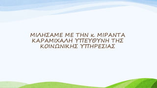 ΜΙΛΗΣΑΜΕ ΜΕ ΤΗΝ κ. ΜΙΡΑΝΤΑ
ΚΑΡΑΜΙΧΑΛΗ ΥΠΕΥΘΥΝΗ ΤΗΣ
ΚΟΙΝΩΝΙΚΗΣ ΥΠΗΡΕΣΙΑΣ
 