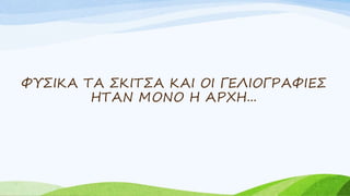 ΦΥΣΙΚΑ ΤΑ ΣΚΙΤΣΑ ΚΑΙ ΟΙ ΓΕΛΙΟΓΡΑΦΙΕΣ
ΗΤΑΝ ΜΟΝΟ Η ΑΡΧΗ...
 