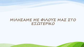 ΜΙΛΗΣΑΜΕ ΜΕ ΦΙΛΟΥΣ ΜΑΣ ΣΤΟ
ΕΞΩΤΕΡΙΚΟ
 