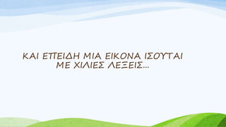 ΚΑΙ ΕΠΕΙΔΗ ΜΙΑ ΕΙΚΟΝΑ ΙΣΟΥΤΑΙ
ΜΕ ΧΙΛΙΕΣ ΛΕΞΕΙΣ...
 