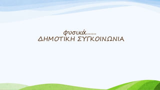 φυσικά.......
ΔΗΜΟΤΙΚΗ ΣΥΓΚΟΙΝΩΝΙΑ
 