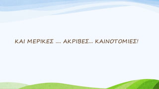 ΚΑΙ ΜΕΡΙΚΕΣ .... ΑΚΡΙΒΕΣ... ΚΑΙΝΟΤΟΜΙΕΣ!
 