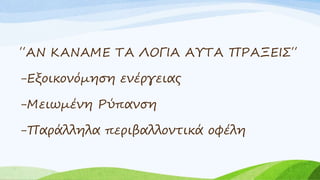 ΄΄ΑΝ ΚΑΝΑΜΕ ΤΑ ΛΟΓΙΑ ΑΥΤΑ ΠΡΑΞΕΙΣ΄΄
-Εξοικονόμηση ενέργειας
-Μειωμένη Ρύπανση
-Παράλληλα περιβαλλοντικά οφέλη
 