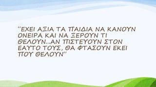 ΄΄ΕΧΕΙ ΑΞΙΑ ΤΑ ΠΑΙΔΙΑ ΝΑ ΚΑΝΟΥΝ
ΟΝΕΙΡΑ ΚΑΙ ΝΑ ΞΕΡΟΥΝ ΤΙ
ΘΕΛΟΥΝ...ΑΝ ΠΙΣΤΕΥΟΥΝ ΣΤΟΝ
ΕΑΥΤΟ ΤΟΥΣ, ΘΑ ΦΤΑΣΟΥΝ ΕΚΕΙ
ΠΟΥ ΘΕΛΟΥΝ΄΄
 
