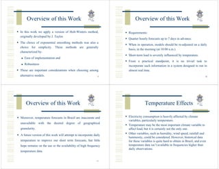 Overview of this Work                                             Overview of this Work

In this work we apply a version of Holt-Winters method,           Requirements:
originally developed by J. Taylor.
                                                                  Quarter hourly forecasts up to 7 days in advance.
The choice of exponential smoothing methods was also a
                                                                  When in operation, models should be re-adjusted on a daily
choice for simplicity. These methods are generally
                                                                  basis, in the morning (at 10:00 a.m.).
characterized by:
                                                                  Short-term load is severely influenced by temperature.
   Ease of implementation and
                                                                  From a practical standpoint, it is no trivial task to
   Robustness
                                                                  incorporate such information in a system designed to run in
These are important considerations when choosing among            almost real time.
alternative models.                                          9                                                                  10




    Overview of this Work                                                      Temperature Effects

Moreover, temperature forecasts in Brazil are inaccurate and      Electricity consumption is heavily affected by climate
                                                                  variables, particularly temperature.
unavailable with the desired degree of geographical
                                                                  Temperature may be the most important climate variable to
granularity.                                                      affect load, but it is certainly not the only one.
A future version of this work will attempt to incorporate daily   Other variables, such as humidity, wind speed, rainfall and
                                                                  luminosity, could be considered. However, historical data
temperature to improve our short term forecasts, but little       for these variables is quite hard to obtain in Brazil, and even
hope remains on the use or the availability of high frequency     temperature data isn’t available in frequencies higher than
                                                                  daily observations.
temperature data.

                                                            11
 