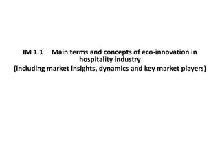 IM 1.1 Main terms and concepts of eco-innovation in
hospitality industry
(including market insights, dynamics and key market players)
 