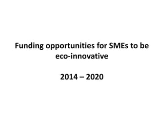 Funding opportunities for SMEs to be
eco-innovative
2014 – 2020
 