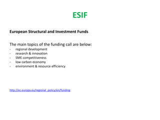 ESIF
European Structural and Investment Funds
The main topics of the funding call are below:
- regional development
- research & innovation
- SME competitiveness
- low carbon economy
- environment & resource efficiency
http://ec.europa.eu/regional_policy/en/funding
 