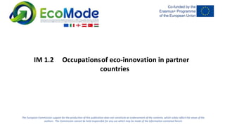 The European Commission support for the production of this publication does not constitute an endorsement of the contents, which solely reflect the views of the
authors. The Commission cannot be held responsible for any use which may be made of the information contained herein
IM 1.2 Occupationsof eco-innovation in partner
countries
 