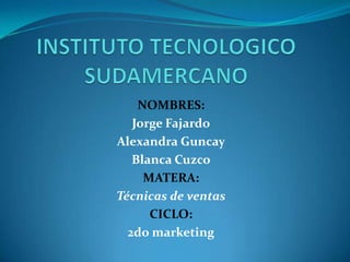 INSTITUTO TECNOLOGICO SUDAMERCANO NOMBRES: Jorge Fajardo Alexandra Guncay Blanca Cuzco MATERA: Técnicas de ventas CICLO: 2do marketing 