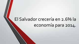 El Salvador crecería en 2.6% la
economía para 2014.
 