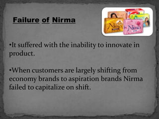 Failure of Nirma
•It suffered with the inability to innovate in
product.
•When customers are largely shifting from
economy brands to aspiration brands Nirma
failed to capitalize on shift.
 