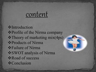 content
Introduction
Profile of the Nirma company
Theory of marketing mix(4ps)
Products of Nirma
Failure of Nirma
SWOT analysis of Nirma
Road of success
Conclusion
 