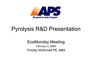Pyrolysis R&D Presentation EcoMonday Meeting February 2, 2009 Timothy McDonald PE, MBA 
