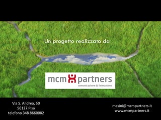 Un progetto realizzato da




   Via S. Andrea, 50
                                                   masini@mcmpartners.it
      56127 Pisa
                                                    www.mcmpartners.it
telefono 348 8660082
 