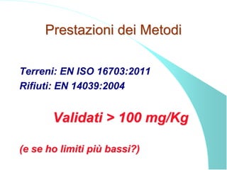 Prestazioni dei Metodi
Terreni: EN ISO 16703:2011
Rifiuti: EN 14039:2004
Validati > 100 mg/Kg
(e se ho limiti più bassi?)
 